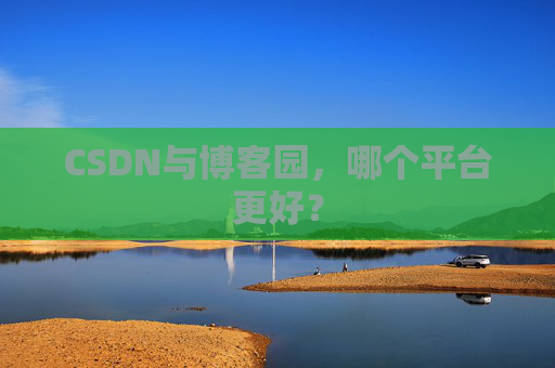 CSDN与博客园，哪个平台更好？